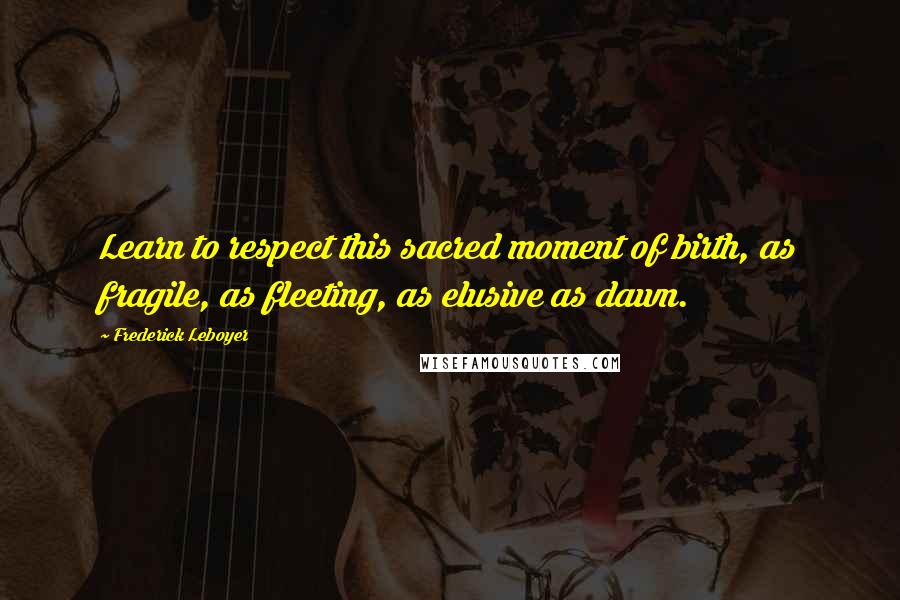 Frederick Leboyer Quotes: Learn to respect this sacred moment of birth, as fragile, as fleeting, as elusive as dawn.