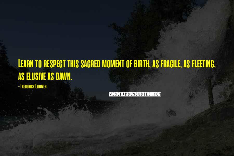 Frederick Leboyer Quotes: Learn to respect this sacred moment of birth, as fragile, as fleeting, as elusive as dawn.