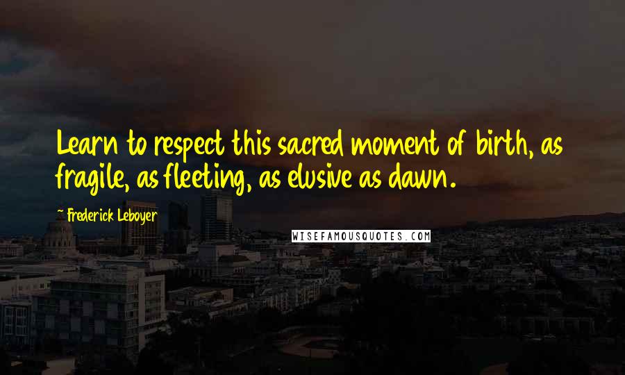 Frederick Leboyer Quotes: Learn to respect this sacred moment of birth, as fragile, as fleeting, as elusive as dawn.