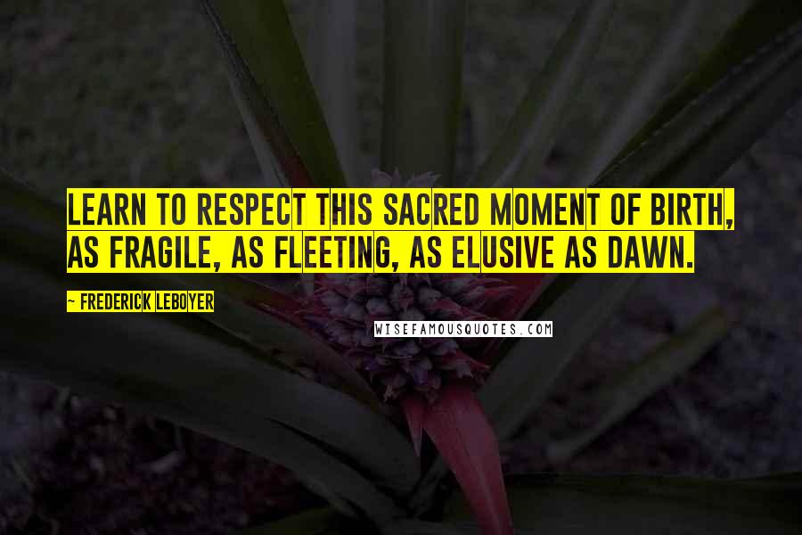 Frederick Leboyer Quotes: Learn to respect this sacred moment of birth, as fragile, as fleeting, as elusive as dawn.