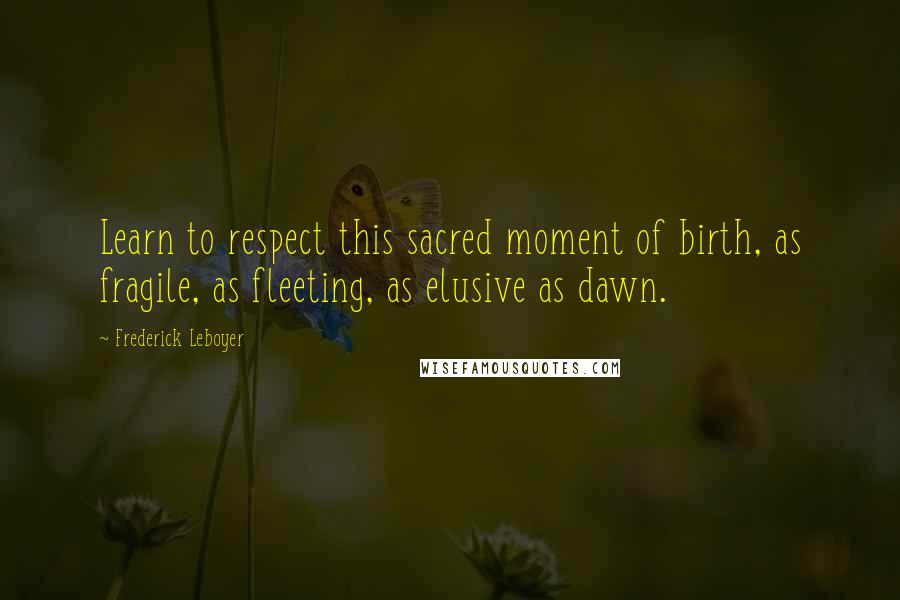 Frederick Leboyer Quotes: Learn to respect this sacred moment of birth, as fragile, as fleeting, as elusive as dawn.