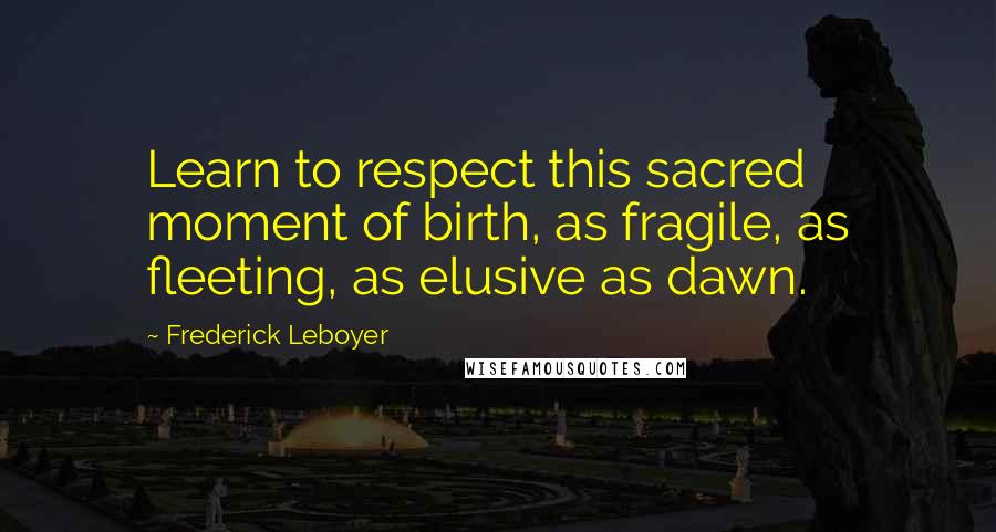 Frederick Leboyer Quotes: Learn to respect this sacred moment of birth, as fragile, as fleeting, as elusive as dawn.