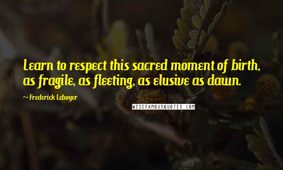 Frederick Leboyer Quotes: Learn to respect this sacred moment of birth, as fragile, as fleeting, as elusive as dawn.