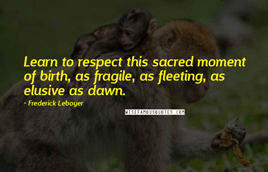 Frederick Leboyer Quotes: Learn to respect this sacred moment of birth, as fragile, as fleeting, as elusive as dawn.