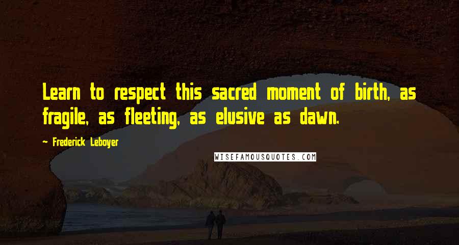 Frederick Leboyer Quotes: Learn to respect this sacred moment of birth, as fragile, as fleeting, as elusive as dawn.