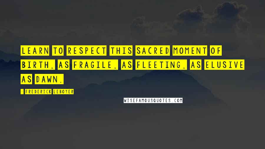 Frederick Leboyer Quotes: Learn to respect this sacred moment of birth, as fragile, as fleeting, as elusive as dawn.