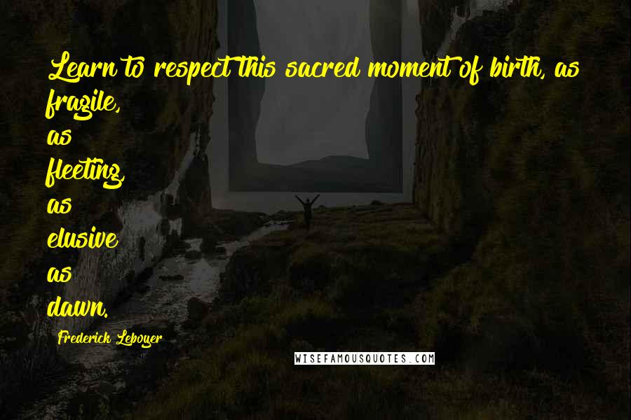 Frederick Leboyer Quotes: Learn to respect this sacred moment of birth, as fragile, as fleeting, as elusive as dawn.