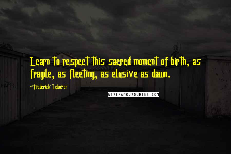 Frederick Leboyer Quotes: Learn to respect this sacred moment of birth, as fragile, as fleeting, as elusive as dawn.