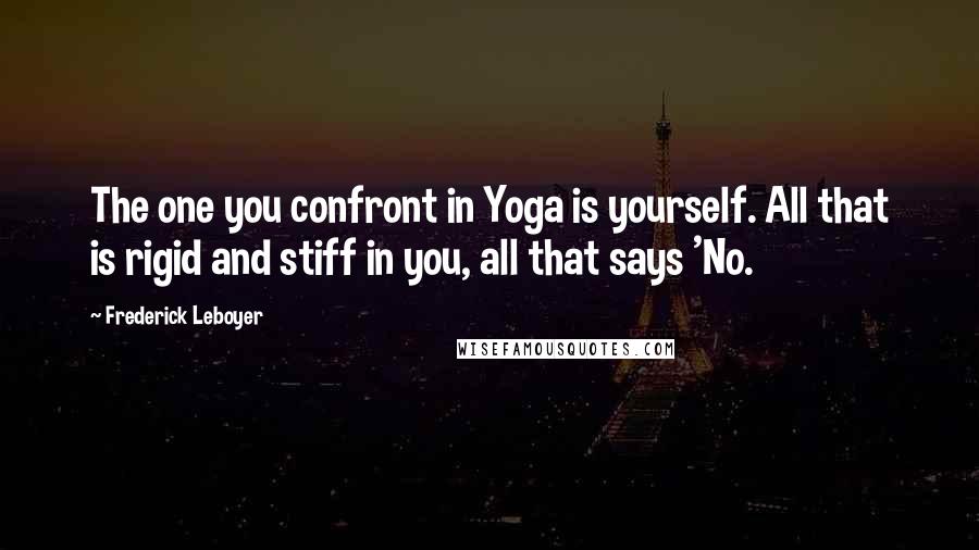 Frederick Leboyer Quotes: The one you confront in Yoga is yourself. All that is rigid and stiff in you, all that says 'No.