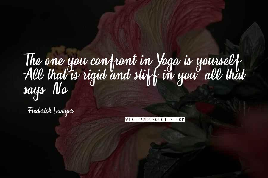 Frederick Leboyer Quotes: The one you confront in Yoga is yourself. All that is rigid and stiff in you, all that says 'No.