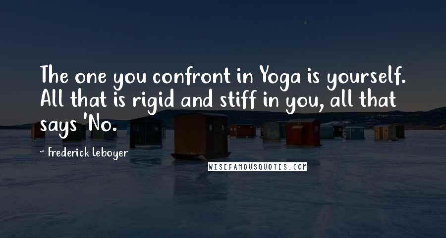 Frederick Leboyer Quotes: The one you confront in Yoga is yourself. All that is rigid and stiff in you, all that says 'No.