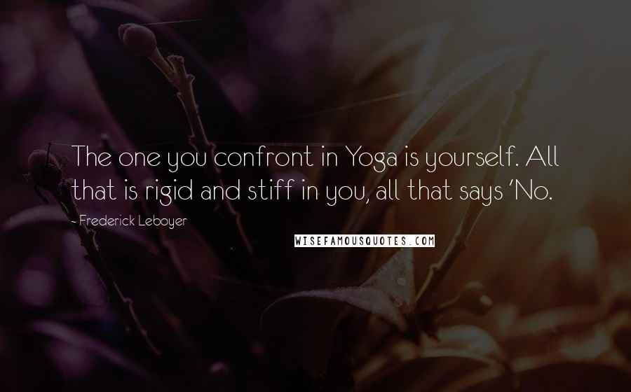 Frederick Leboyer Quotes: The one you confront in Yoga is yourself. All that is rigid and stiff in you, all that says 'No.