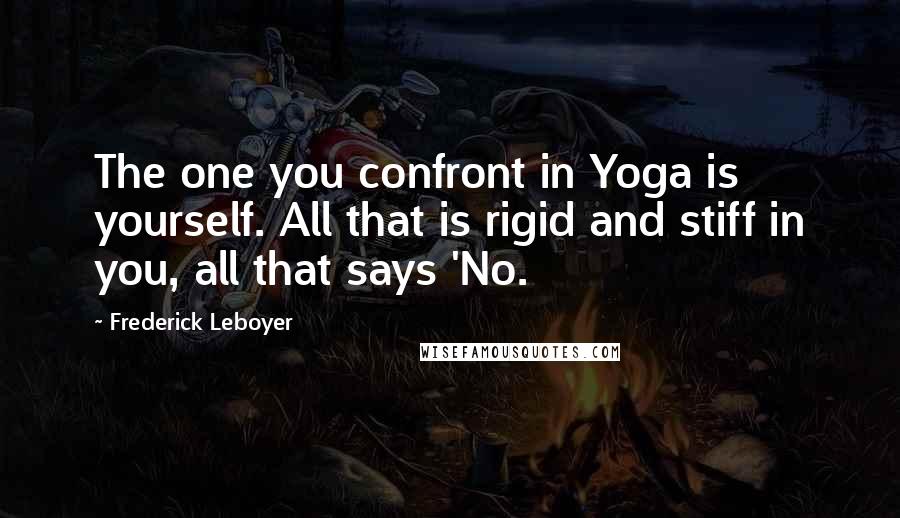 Frederick Leboyer Quotes: The one you confront in Yoga is yourself. All that is rigid and stiff in you, all that says 'No.