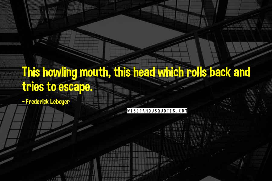 Frederick Leboyer Quotes: This howling mouth, this head which rolls back and tries to escape.