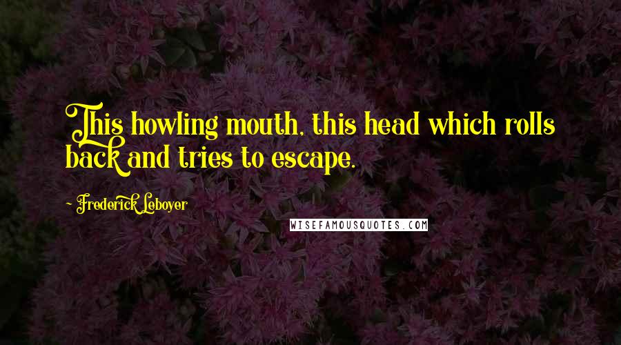 Frederick Leboyer Quotes: This howling mouth, this head which rolls back and tries to escape.