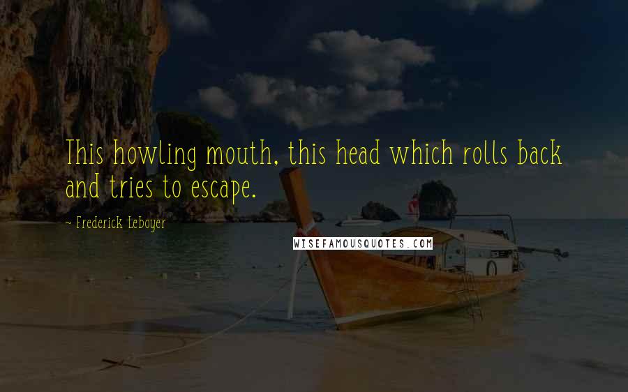 Frederick Leboyer Quotes: This howling mouth, this head which rolls back and tries to escape.