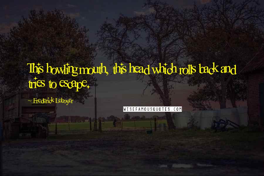 Frederick Leboyer Quotes: This howling mouth, this head which rolls back and tries to escape.