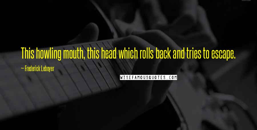 Frederick Leboyer Quotes: This howling mouth, this head which rolls back and tries to escape.