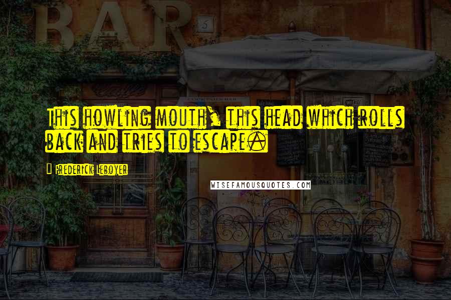 Frederick Leboyer Quotes: This howling mouth, this head which rolls back and tries to escape.