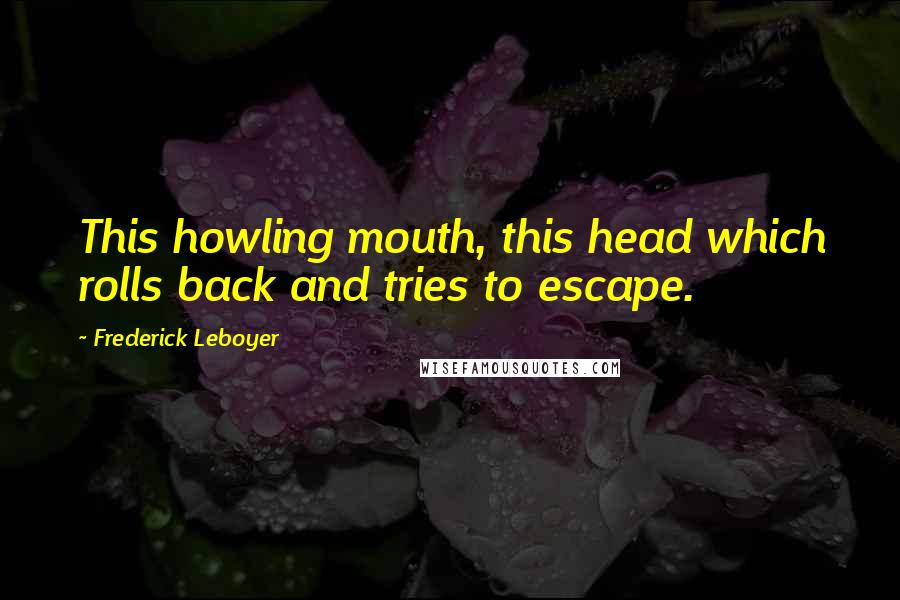 Frederick Leboyer Quotes: This howling mouth, this head which rolls back and tries to escape.