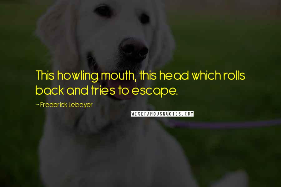 Frederick Leboyer Quotes: This howling mouth, this head which rolls back and tries to escape.