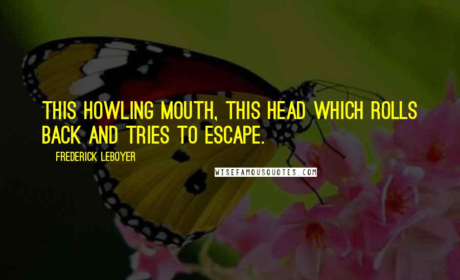 Frederick Leboyer Quotes: This howling mouth, this head which rolls back and tries to escape.