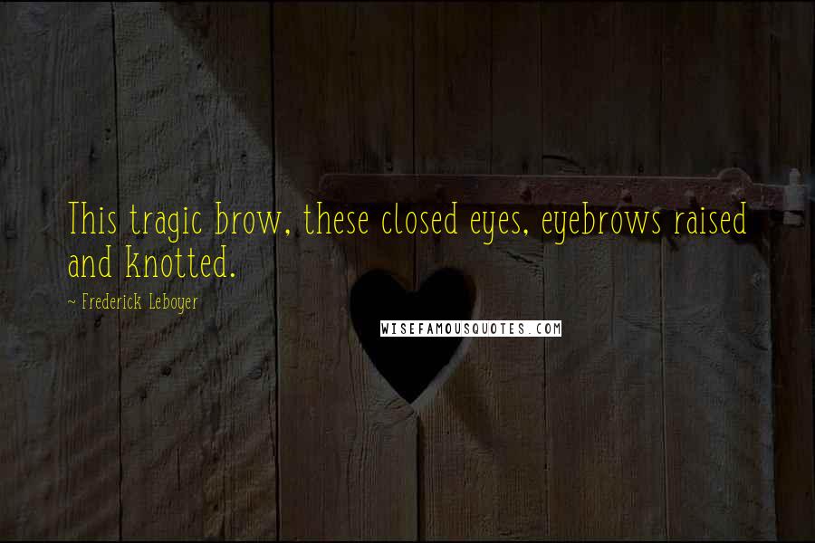 Frederick Leboyer Quotes: This tragic brow, these closed eyes, eyebrows raised and knotted.