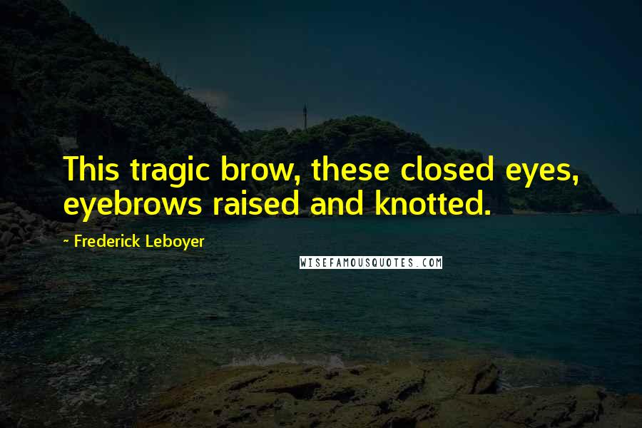 Frederick Leboyer Quotes: This tragic brow, these closed eyes, eyebrows raised and knotted.