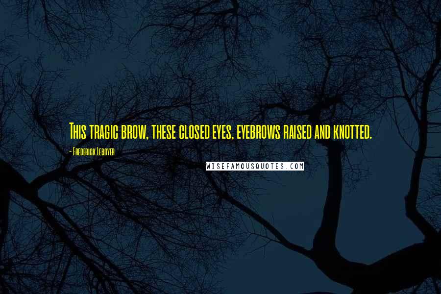 Frederick Leboyer Quotes: This tragic brow, these closed eyes, eyebrows raised and knotted.