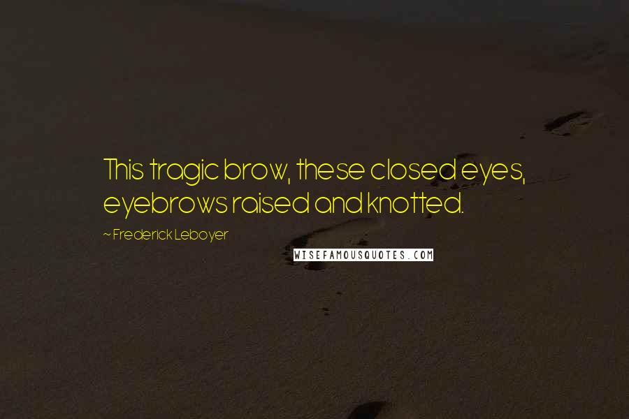 Frederick Leboyer Quotes: This tragic brow, these closed eyes, eyebrows raised and knotted.