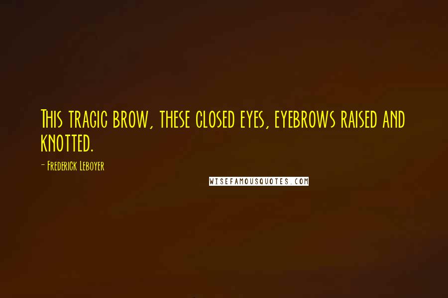 Frederick Leboyer Quotes: This tragic brow, these closed eyes, eyebrows raised and knotted.