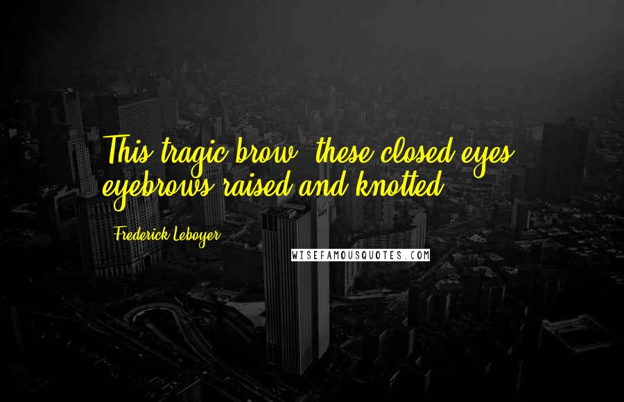 Frederick Leboyer Quotes: This tragic brow, these closed eyes, eyebrows raised and knotted.