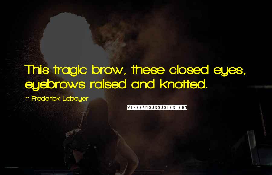 Frederick Leboyer Quotes: This tragic brow, these closed eyes, eyebrows raised and knotted.