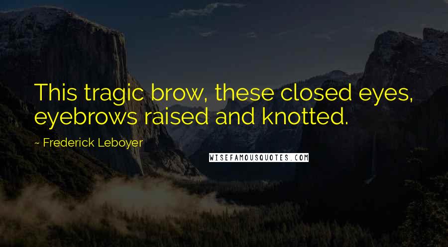 Frederick Leboyer Quotes: This tragic brow, these closed eyes, eyebrows raised and knotted.