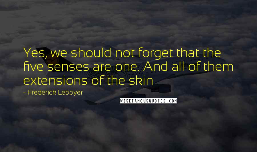 Frederick Leboyer Quotes: Yes, we should not forget that the five senses are one. And all of them extensions of the skin