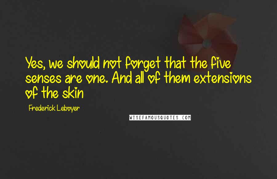 Frederick Leboyer Quotes: Yes, we should not forget that the five senses are one. And all of them extensions of the skin