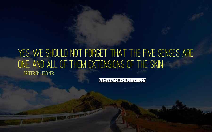 Frederick Leboyer Quotes: Yes, we should not forget that the five senses are one. And all of them extensions of the skin