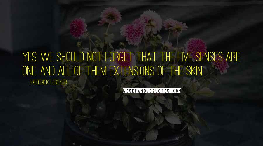 Frederick Leboyer Quotes: Yes, we should not forget that the five senses are one. And all of them extensions of the skin
