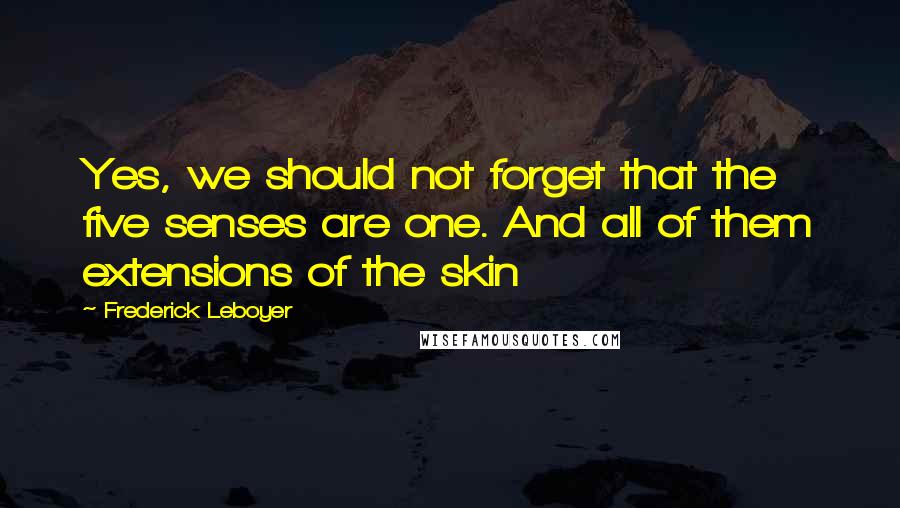 Frederick Leboyer Quotes: Yes, we should not forget that the five senses are one. And all of them extensions of the skin