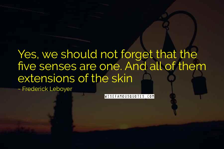 Frederick Leboyer Quotes: Yes, we should not forget that the five senses are one. And all of them extensions of the skin