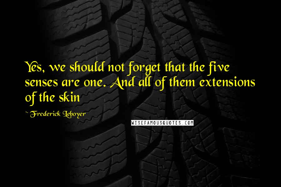 Frederick Leboyer Quotes: Yes, we should not forget that the five senses are one. And all of them extensions of the skin