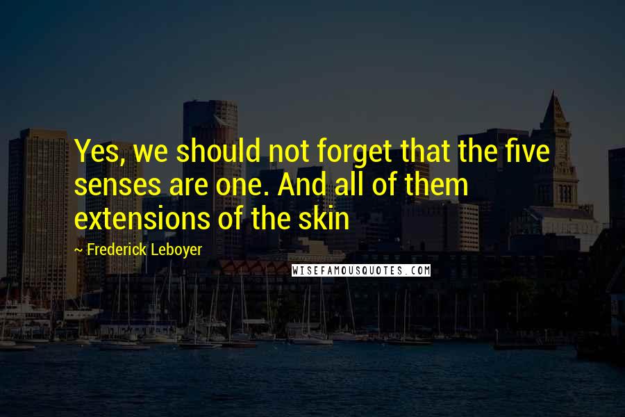 Frederick Leboyer Quotes: Yes, we should not forget that the five senses are one. And all of them extensions of the skin