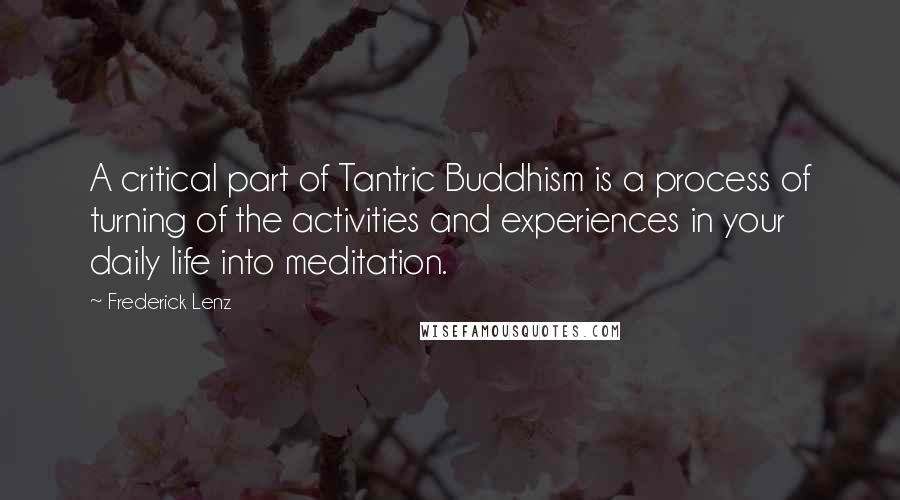 Frederick Lenz Quotes: A critical part of Tantric Buddhism is a process of turning of the activities and experiences in your daily life into meditation.