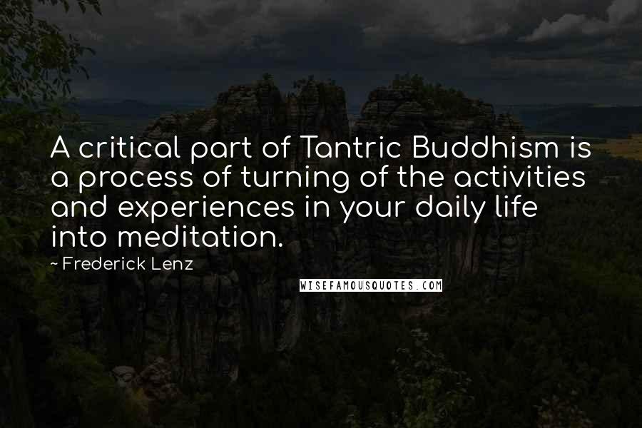 Frederick Lenz Quotes: A critical part of Tantric Buddhism is a process of turning of the activities and experiences in your daily life into meditation.