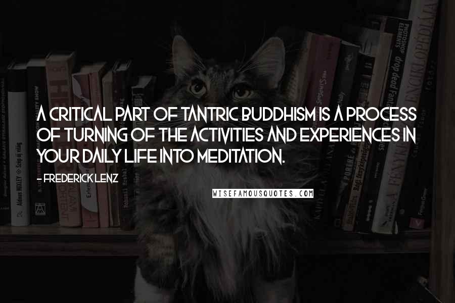 Frederick Lenz Quotes: A critical part of Tantric Buddhism is a process of turning of the activities and experiences in your daily life into meditation.