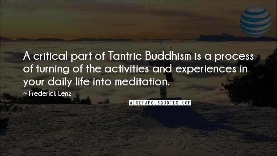 Frederick Lenz Quotes: A critical part of Tantric Buddhism is a process of turning of the activities and experiences in your daily life into meditation.