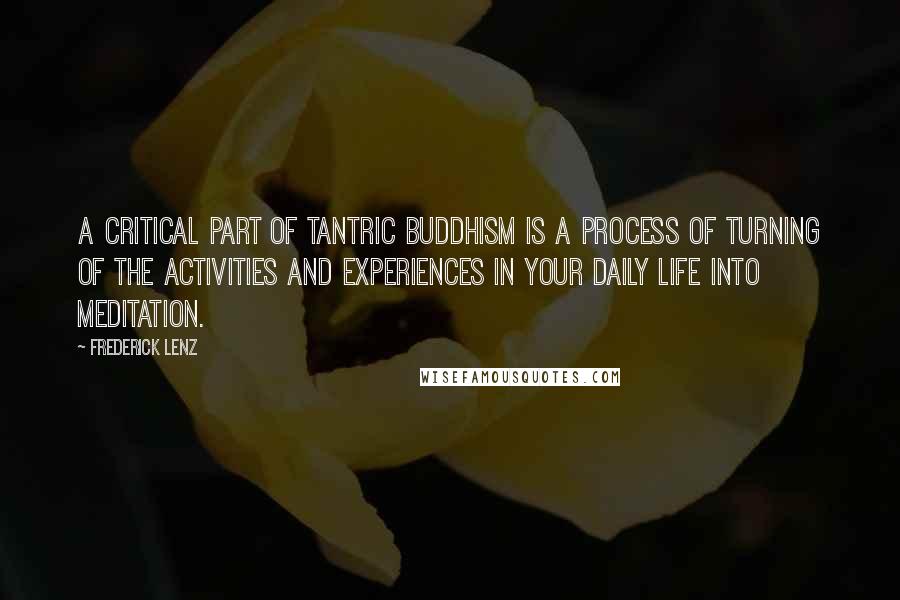 Frederick Lenz Quotes: A critical part of Tantric Buddhism is a process of turning of the activities and experiences in your daily life into meditation.