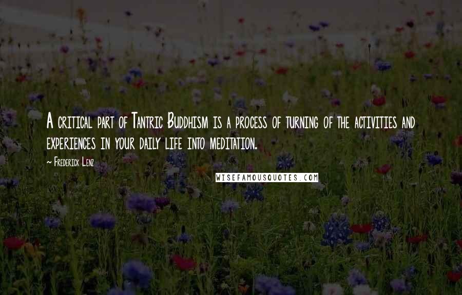 Frederick Lenz Quotes: A critical part of Tantric Buddhism is a process of turning of the activities and experiences in your daily life into meditation.
