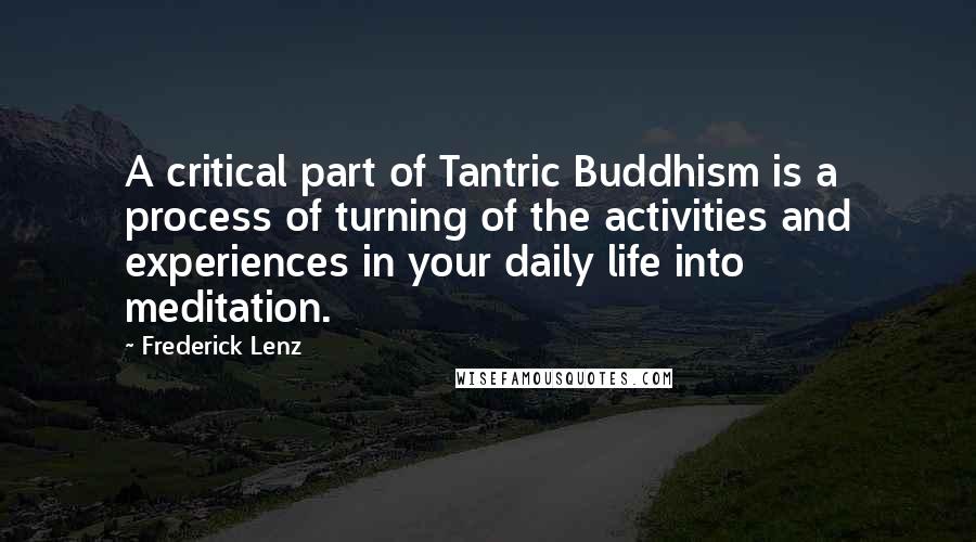 Frederick Lenz Quotes: A critical part of Tantric Buddhism is a process of turning of the activities and experiences in your daily life into meditation.