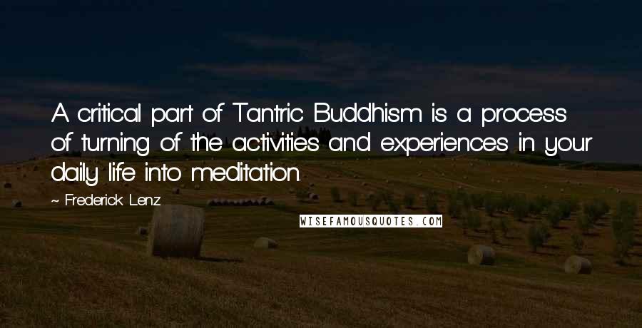 Frederick Lenz Quotes: A critical part of Tantric Buddhism is a process of turning of the activities and experiences in your daily life into meditation.